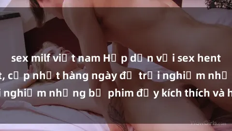 sex milf việt nam Hấp dẫn với sex hentai vietsub mới nhất, cập nhật hàng ngày để trải nghiệm những bộ phim đầy kích thích và hấp dẫn.
